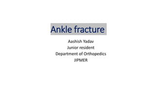 Ankle fracture
Aashish Yadav
Junior resident
Department of Orthopedics
JIPMER
 