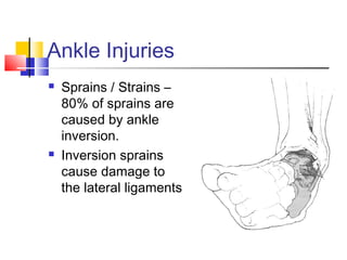 Ankle Injuries
   Sprains / Strains –
    80% of sprains are
    caused by ankle
    inversion.
   Inversion sprains
    cause damage to
    the lateral ligaments
 
