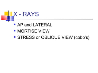 X - RAYS
   AP and LATERAL
   MORTISE VIEW
   STRESS or OBLIQUE VIEW (cobb’s)
 