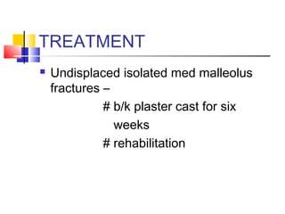TREATMENT
   Undisplaced isolated med malleolus
    fractures –
              # b/k plaster cast for six
                weeks
              # rehabilitation
 
