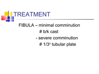 TREATMENT
 FIBULA – minimal comminution
          # b/k cast
        - severe comminution
          # 1/3rd tubular plate
 