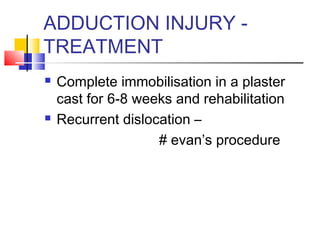 ADDUCTION INJURY -
TREATMENT
   Complete immobilisation in a plaster
    cast for 6-8 weeks and rehabilitation
   Recurrent dislocation –
                    # evan’s procedure
 