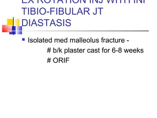 EX ROTATION INJ WITH INF
TIBIO-FIBULAR JT
DIASTASIS
   Isolated med malleolus fracture -
           # b/k plaster cast for 6-8 weeks
           # ORIF
 