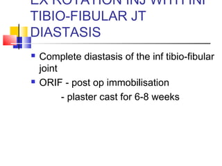 EX ROTATION INJ WITH INF
TIBIO-FIBULAR JT
DIASTASIS
   Complete diastasis of the inf tibio-fibular
    joint
   ORIF - post op immobilisation
          - plaster cast for 6-8 weeks
 
