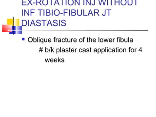 EX-ROTATION INJ WITHOUT
INF TIBIO-FIBULAR JT
DIASTASIS
   Oblique fracture of the lower fibula
       # b/k plaster cast application for 4
         weeks
 