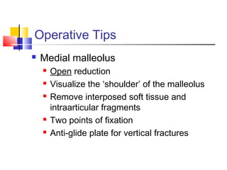 Operative Tips
   Medial malleolus
       Open reduction
       Visualize the ‘shoulder’ of the malleolus
       Remove interposed soft tissue and
        intraarticular fragments
       Two points of fixation
       Anti-glide plate for vertical fractures
 