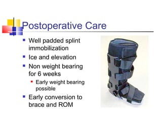 Postoperative Care
   Well padded splint
    immobilization
   Ice and elevation
   Non weight bearing
    for 6 weeks
       Early weight bearing
        possible
   Early conversion to
    brace and ROM
 