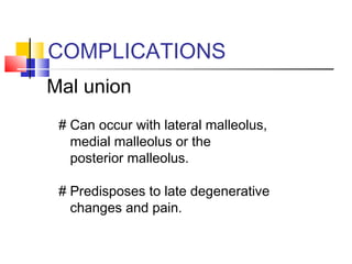 COMPLICATIONS
Mal union
 # Can occur with lateral malleolus,
   medial malleolus or the
   posterior malleolus.

 # Predisposes to late degenerative
   changes and pain.
 