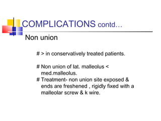 COMPLICATIONS contd…
Non union

   # > in conservatively treated patients.

   # Non union of lat. malleolus <
     med.malleolus.
   # Treatment- non union site exposed &
     ends are freshened , rigidly fixed with a
     malleolar screw & k wire.
 