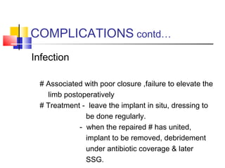COMPLICATIONS contd…
Infection

 # Associated with poor closure ,failure to elevate the
   limb postoperatively
 # Treatment - leave the implant in situ, dressing to
              be done regularly.
            - when the repaired # has united,
              implant to be removed, debridement
              under antibiotic coverage & later
              SSG.
 