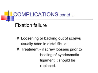 COMPLICATIONS contd…
Fixation failure

 # Loosening or backing out of screws
   usually seen in distal fibula.
 # Treatment - if screw loosens prior to
              healing of syndesmotic
              ligament it should be
              replaced.
 