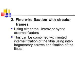 2. Fine wire fixation with circular
    frames
 Using either the Ilizarov or hybrid

  external fixators
 This can be combined with limited

  internal fixation of the tibia using inter-
  fragmentary screws and fixation of the
  fibula
 