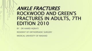 ANKLE FRACTURES
ROCKWOOD AND GREEN'S
FRACTURES IN ADULTS, 7TH
EDITION 2010
BY : DR HAMID HEJRATI
RESIDENT OF ORTHOPEADIC SURGERY
MEDICAL UNIVESITY OF MASHAD
 
