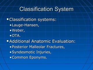 Classification SystemClassification System
 Classification systems:Classification systems:
•Lauge-Hansen,Lauge-Hansen,
•Weber,Weber,
•OTA.OTA.
 Additional Anatomic Evaluation:Additional Anatomic Evaluation:
•Posterior Malleolar Fractures,Posterior Malleolar Fractures,
•Syndesmotic Injuries,Syndesmotic Injuries,
•Common Eponyms.Common Eponyms.
 