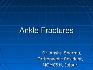 Ankle FracturesAnkle Fractures
Dr. Anshu Sharma,Dr. Anshu Sharma,
Orthopaedic Resident,Orthopaedic Resident,
MGMC&H, Jaipur.MGMC&H, Jaipur.
 