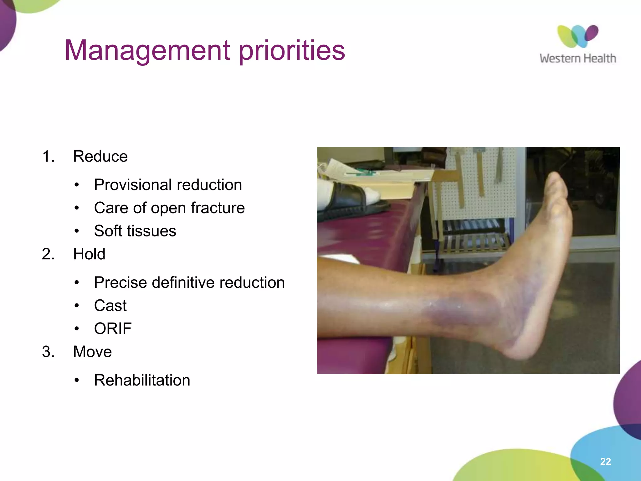 22
Management priorities
1. Reduce
• Provisional reduction
• Care of open fracture
• Soft tissues
2. Hold
• Precise definitive reduction
• Cast
• ORIF
3. Move
• Rehabilitation
 
