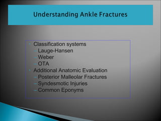 • Classification systems
– Lauge-Hansen
– Weber
– OTA
• Additional Anatomic Evaluation
– Posterior Malleolar Fractures
– Syndesmotic Injuries
– Common Eponyms
 