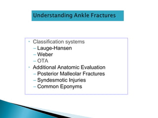 • Classification systems
– Lauge-Hansen
– Weber
– OTA
• Additional Anatomic Evaluation
– Posterior Malleolar Fractures
– Syndesmotic Injuries
– Common Eponyms
 