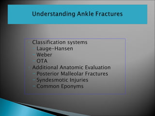 •   Classification systems
    – Lauge-Hansen
    – Weber
    – OTA
•   Additional Anatomic Evaluation
    – Posterior Malleolar Fractures
    – Syndesmotic Injuries
    – Common Eponyms
 