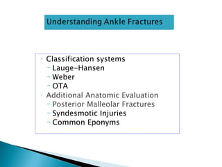 •   Classification systems
    – Lauge-Hansen
    – Weber
    – OTA
•   Additional Anatomic Evaluation
    – Posterior Malleolar Fractures
    – Syndesmotic Injuries
    – Common Eponyms
 