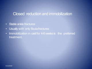 5/12/2018
Closed reduction and immobilization
• Stableankle fractures
• Usually with only fibulafractures
• Immobilization in castfor 4-6weeksis the preferred
treatment.
 