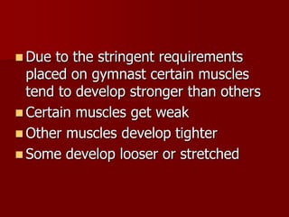 Due to the stringent requirements placed on gymnast certain muscles tend to develop stronger than othersCertain muscles get weakOther muscles develop tighterSome develop looser or stretched