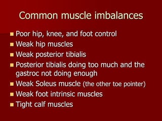 Common muscle imbalancesPoor hip, knee, and foot controlWeak hip musclesWeak posterior tibialisPosterior tibialis doing too much and the gastroc not doing enoughWeak Soleus muscle (the other toe pointer)Weak foot intrinsic musclesTight calf muscles