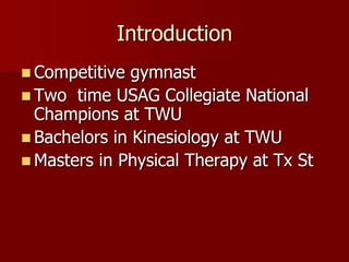 IntroductionCompetitive gymnastTwo  time USAG Collegiate National Champions at TWUBachelors in Kinesiology at TWUMasters in Physical Therapy at Tx St