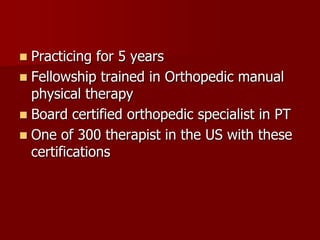 Practicing for 5 yearsFellowship trained in Orthopedic manual physical therapyBoard certified orthopedic specialist in PTOne of 300 therapist in the US with these certifications