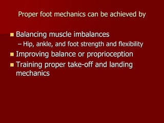 Proper foot mechanics can be achieved byBalancing muscle imbalancesHip, ankle, and foot strength and flexibilityImproving balance or proprioceptionTraining proper take-off and landing mechanics 