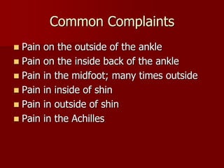 Common ComplaintsPain on the outside of the anklePain on the inside back of the anklePain in the midfoot; many times outsidePain in inside of shinPain in outside of shinPain in the Achilles
