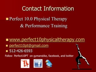 Contact InformationPerfect 10.0 Physical Therapy             & Performance Trainingwww.perfect10physicaltherapy.comperfect10pt@gmail.com512-426-6593Follow  Perfect10PT  on gymanstike, facebook, and twitter 