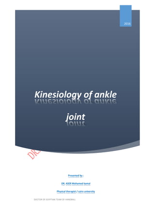 Kinesiology of ankle
joint
2016
Presented by :
DR. ASER Mohamed kamal
Physical therapist / cairo university
DOCTOR OF EGYPTIAN TEAM OF HANDBALL
 
