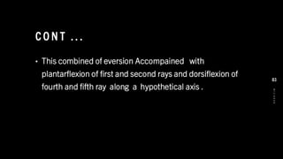 CO N T .. .
• This combined of eversion Accompained with
plantarflexion of first and second rays and dorsiflexion of
fourth and fifth ray along a hypothetical axis .
8
/
1
/
2
0
2
4
83
 