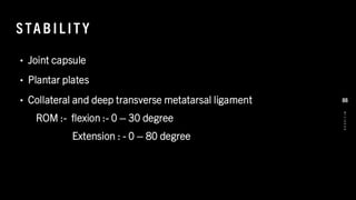 STAB IL IT Y
• Joint capsule
• Plantar plates
• Collateral and deep transverse metatarsal ligament
ROM :- flexion :- 0 – 30 degree
Extension : - 0 – 80 degree
8
/
1
/
2
0
2
4
88
 