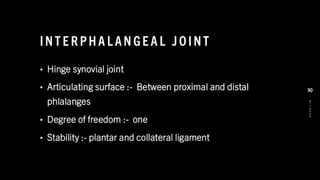 INT E R PHA L AN GE A L J O INT
• Hinge synovial joint
• Articulating surface :- Between proximal and distal
phlalanges
• Degree of freedom :- one
• Stability :- plantar and collateral ligament
8
/
1
/
2
0
2
4
90
 