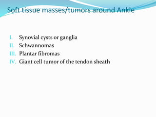 Soft tissue masses/tumors around Ankle
I. Synovial cysts or ganglia
II. Schwannomas
III. Plantar fibromas
IV. Giant cell tumor of the tendon sheath
 