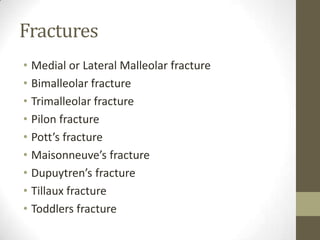 Fractures
• Medial or Lateral Malleolar fracture
• Bimalleolar fracture
• Trimalleolar fracture
• Pilon fracture
• Pott’s fracture
• Maisonneuve’s fracture
• Dupuytren’s fracture
• Tillaux fracture
• Toddlers fracture
 