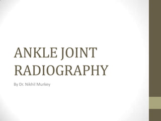 ANKLE JOINT
RADIOGRAPHY
By Dr. Nikhil Murkey
 