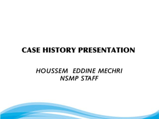 CASE HISTORY PRESENTATION
HOUSSEM EDDINE MECHRI
NSMP STAFF

 
