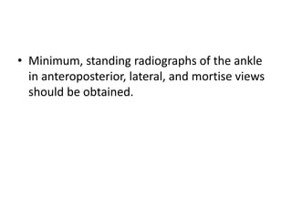 • Minimum, standing radiographs of the ankle
in anteroposterior, lateral, and mortise views
should be obtained.
 