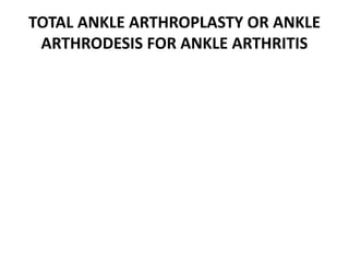 TOTAL ANKLE ARTHROPLASTY OR ANKLE
ARTHRODESIS FOR ANKLE ARTHRITIS
 