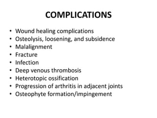 COMPLICATIONS
• Wound healing complications
• Osteolysis, loosening, and subsidence
• Malalignment
• Fracture
• Infection
• Deep venous thrombosis
• Heterotopic ossification
• Progression of arthritis in adjacent joints
• Osteophyte formation/impingement
 
