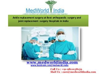 Ankle replacement surgery at Best orthopaedic surgery and
joint replacement surgery Hospitals in India
www.medworldindia.com
www.facebook.com/medworld.india
Call Us : +91-9811058159
Mail Us : care@medworldindia.com
 