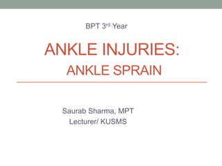 ANKLE INJURIES:
ANKLE SPRAIN
Saurab Sharma, MPT
Lecturer/ KUSMS
BPT 3rd Year
 