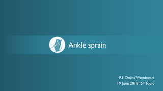 R1 OnjiraWondontri
19 June 2018 6th Topic
Ankle sprain
 
