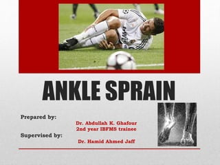 ANKLE SPRAIN
Prepared by:
Dr. Abdullah K. Ghafour
2nd year IBFMS trainee
Supervised by:
Dr. Hamid Ahmed Jaff
 
