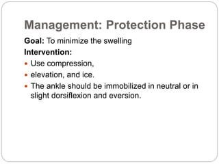Management: Protection Phase
Goal: To minimize the swelling
Intervention:
 Use compression,
 elevation, and ice.
 The ankle should be immobilized in neutral or in
slight dorsiflexion and eversion.
 