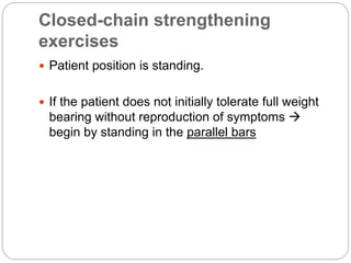 Closed-chain strengthening
exercises
 Patient position is standing.
 If the patient does not initially tolerate full weight
bearing without reproduction of symptoms 
begin by standing in the parallel bars
 