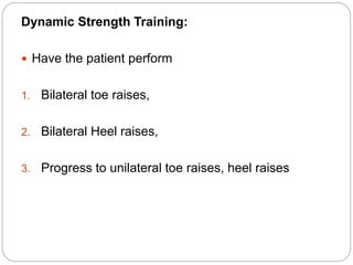 Dynamic Strength Training:
 Have the patient perform
1. Bilateral toe raises,
2. Bilateral Heel raises,
3. Progress to unilateral toe raises, heel raises
 